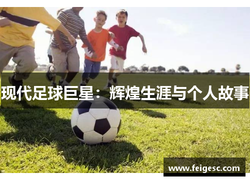 现代足球巨星：辉煌生涯与个人故事