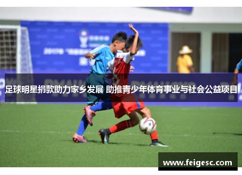 足球明星捐款助力家乡发展 助推青少年体育事业与社会公益项目