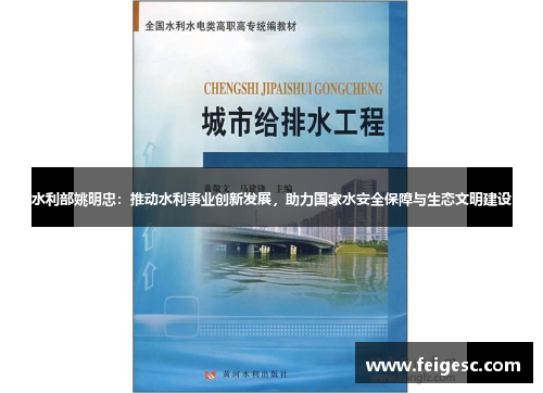 水利部姚明忠：推动水利事业创新发展，助力国家水安全保障与生态文明建设
