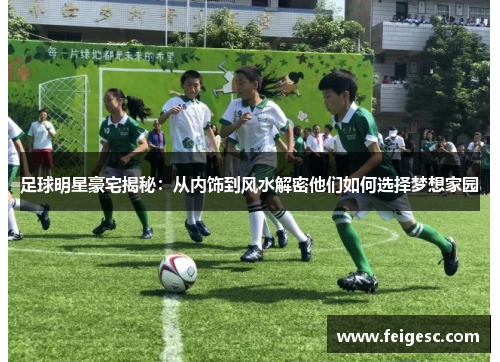 足球明星豪宅揭秘：从内饰到风水解密他们如何选择梦想家园