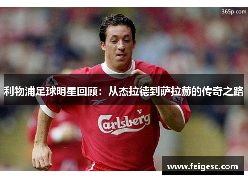 利物浦足球明星回顾：从杰拉德到萨拉赫的传奇之路