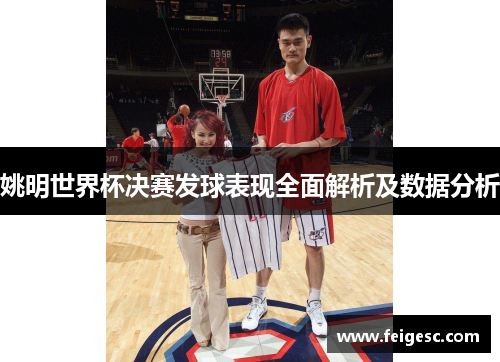 姚明世界杯决赛发球表现全面解析及数据分析