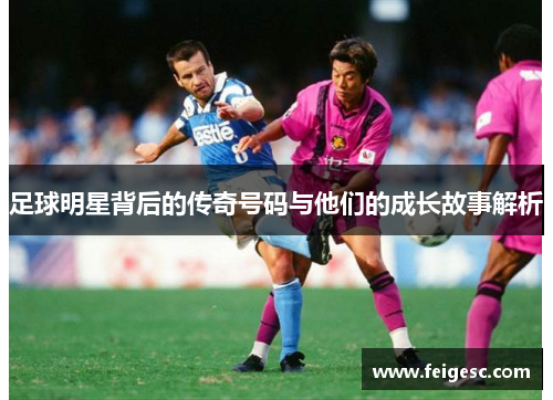 足球明星背后的传奇号码与他们的成长故事解析