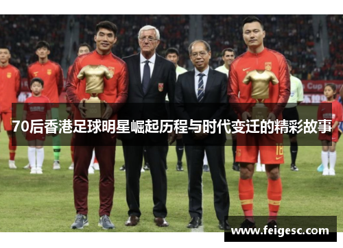 70后香港足球明星崛起历程与时代变迁的精彩故事