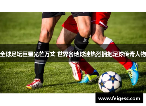 全球足坛巨星光芒万丈 世界各地球迷热烈拥抱足球传奇人物