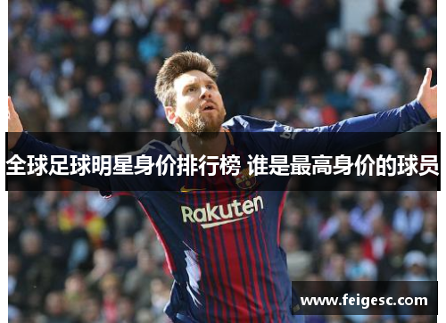 全球足球明星身价排行榜 谁是最高身价的球员