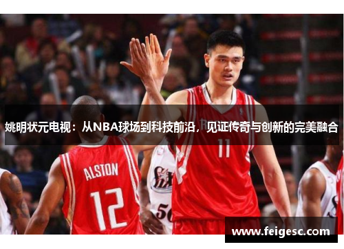 姚明状元电视：从NBA球场到科技前沿，见证传奇与创新的完美融合