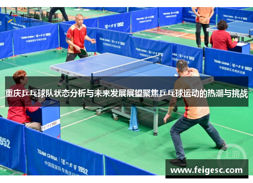 重庆乒乓球队状态分析与未来发展展望聚焦乒乓球运动的热潮与挑战