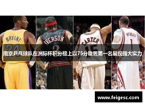南京乒乓球队在洲际杯积分榜上以75分稳居第一名展现强大实力