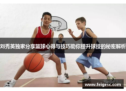 刘秀英独家分享篮球心得与技巧助你提升球技的秘密解析