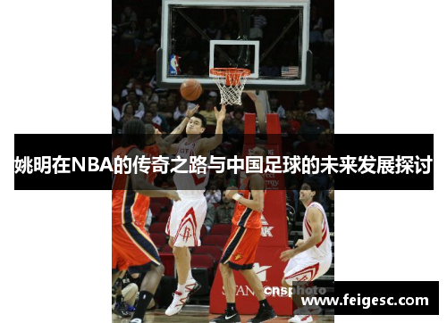 姚明在NBA的传奇之路与中国足球的未来发展探讨