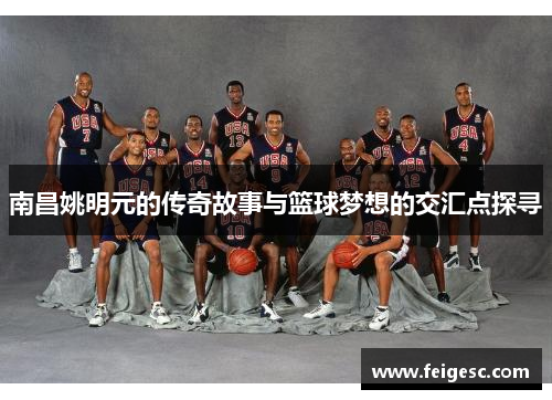 南昌姚明元的传奇故事与篮球梦想的交汇点探寻