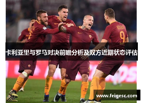 卡利亚里与罗马对决前瞻分析及双方近期状态评估