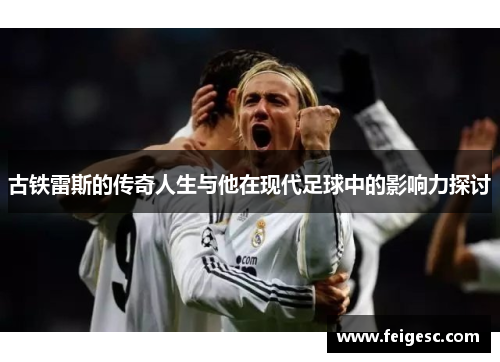 古铁雷斯的传奇人生与他在现代足球中的影响力探讨