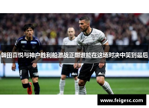 磐田喜悦与神户胜利船激战正酣谁能在这场对决中笑到最后